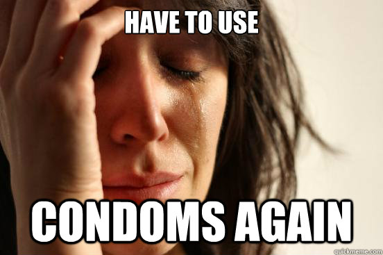 Have to use condoms again - Have to use condoms again  First World Problems