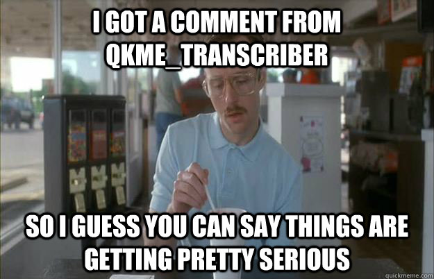 I got a comment from qkme_transcriber So I guess you can say things are getting pretty serious  Things are getting pretty serious