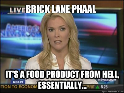 brick lane phaal it's a food product from hell, essentially...  Megyn Kelly