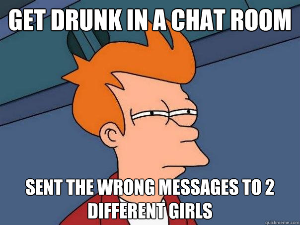 get drunk in a chat room sent the wrong messages to 2 different girls  Futurama Fry