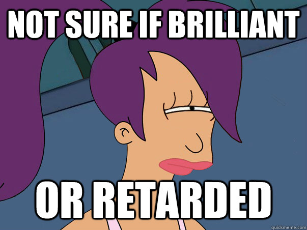 Not sure if brilliant or retarded  Leela Futurama