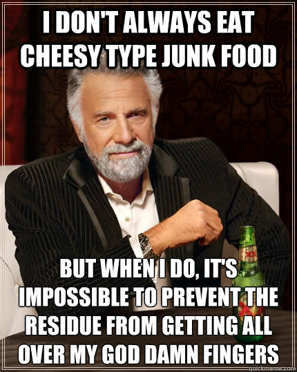 I don't always eat cheesy type junk food but when I do, it's impossible to prevent the residue from getting all over my god damn fingers  The Most Interesting Man In The World