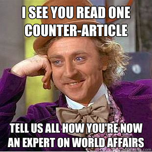 I see you read one counter-article tell us all how you're now an expert on world affairs  Condescending Wonka