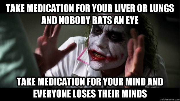 Take medication for your liver or lungs and nobody bats an eye Take medication for your mind and everyone loses their minds  Joker Mind Loss