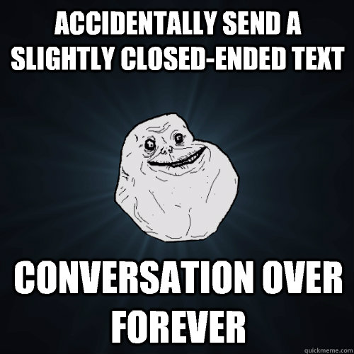 Accidentally send a slightly closed-ended text Conversation over forever  Forever Alone