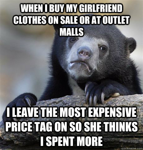 When I Buy my girlfriend clothes on sale or at outlet malls I leave the most expensive price tag on so she thinks i spent more - When I Buy my girlfriend clothes on sale or at outlet malls I leave the most expensive price tag on so she thinks i spent more  Confession Bear