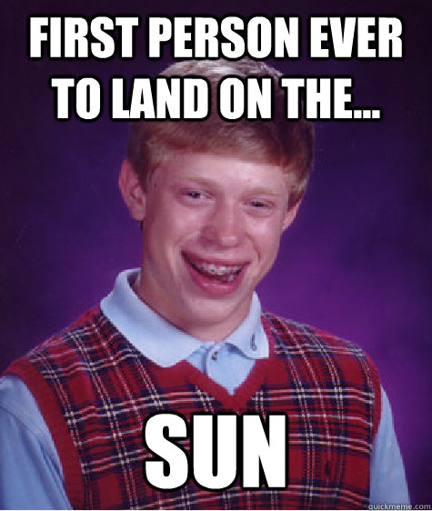 First person ever to land on the... Sun  Bad Luck Brian