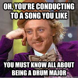 Oh, you're conducting to a song you like You must know all about being a drum major - Oh, you're conducting to a song you like You must know all about being a drum major  Condescending Wonka