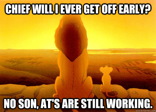 Chief will I ever get off early? no son, at's are still working. - Chief will I ever get off early? no son, at's are still working.  get off early