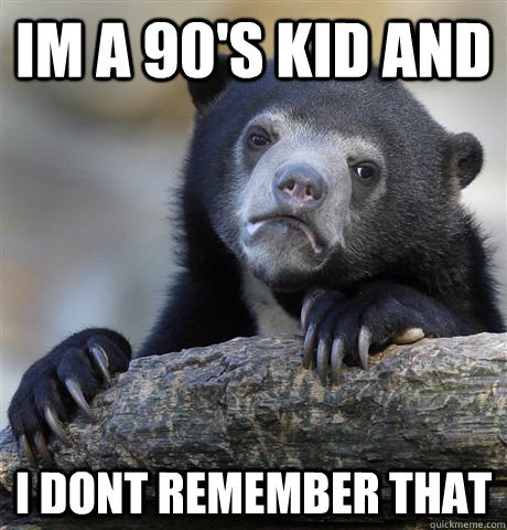 im a 90's kid and I dont remember that  Confession Bear