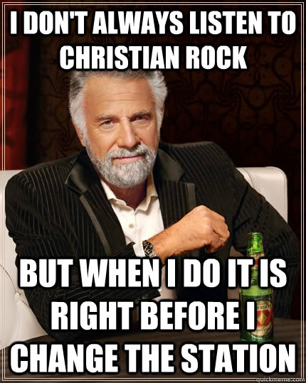 I don't always listen to christian rock But when I do it is right before I change the station - I don't always listen to christian rock But when I do it is right before I change the station  The Most Interesting Man In The World