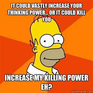 it could vastly increase your thinking power... or it could kill you increase my killing power eh? - it could vastly increase your thinking power... or it could kill you increase my killing power eh?  Advice Homer