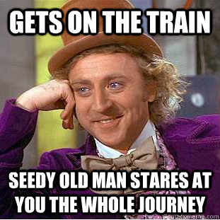 gets on the train seedy old man stares at you the whole journey  Condescending Wonka