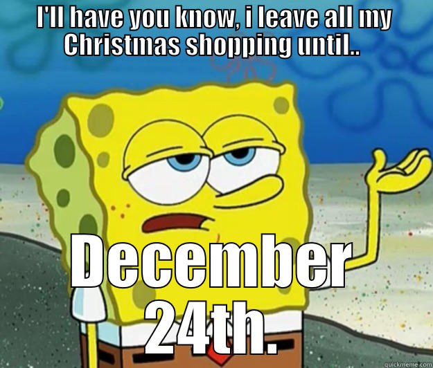 Every year. - I'LL HAVE YOU KNOW, I LEAVE ALL MY CHRISTMAS SHOPPING UNTIL..  DECEMBER 24TH. Tough Spongebob