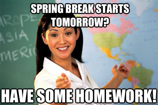 Spring break starts tomorrow? Have some homework!  Unhelpful High School Teacher