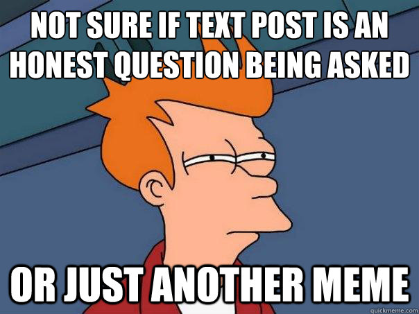 Not sure if text post is an 
honest question being asked or just another meme  Futurama Fry