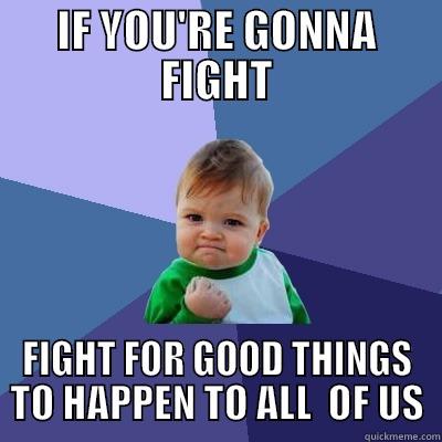 IF YOU'RE GONNA FIGHT FIGHT FOR GOOD THINGS TO HAPPEN TO ALL  OF US Success Kid