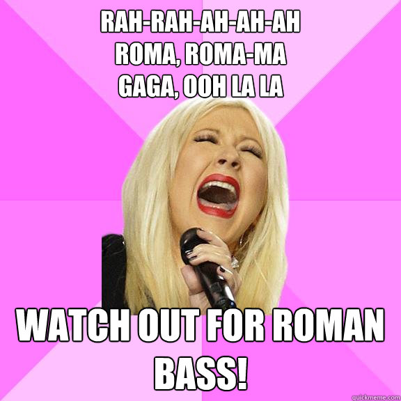 Rah-rah-ah-ah-ah
Roma, Roma-ma
GaGa, ooh la la Watch out for Roman bass! - Rah-rah-ah-ah-ah
Roma, Roma-ma
GaGa, ooh la la Watch out for Roman bass!  Wrong Lyrics Christina