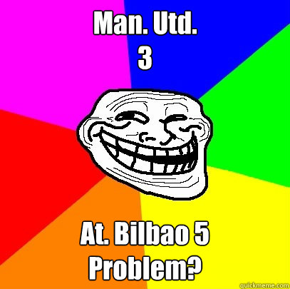 Man. Utd.
3 At. Bilbao 5
Problem?
  Troll Face