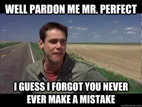 Well pardon me mr. perfect I guess I forgot you never ever make a mistake - Well pardon me mr. perfect I guess I forgot you never ever make a mistake  Misc