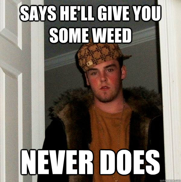 says he'll give you some weed never does - says he'll give you some weed never does  Scumbag Steve