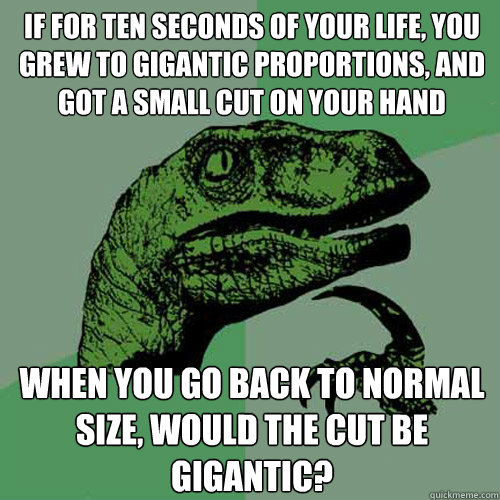 if for ten seconds of your life, you grew to gigantic proportions, and got a small cut on your hand when you go back to normal size, would the cut be gigantic? - if for ten seconds of your life, you grew to gigantic proportions, and got a small cut on your hand when you go back to normal size, would the cut be gigantic?  Philosoraptor