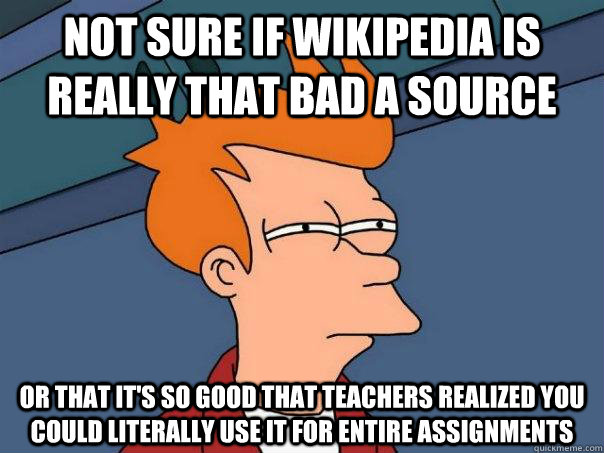 Not sure if wikipedia is really that bad a source Or that it's so good that teachers realized you could literally use it for entire assignments  Futurama Fry