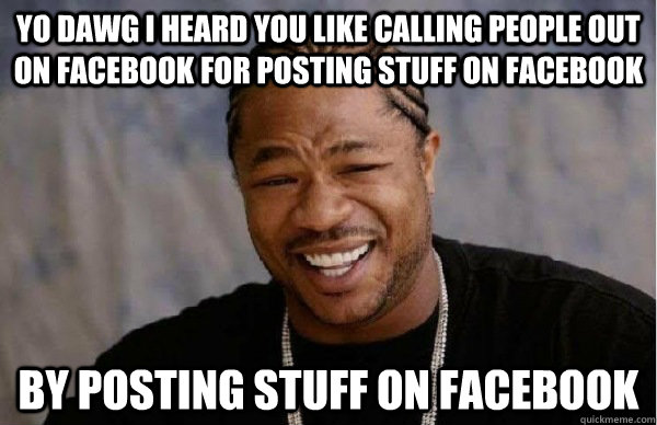 yo dawg I heard you like calling people out on facebook for posting stuff on facebook by posting stuff on facebook  