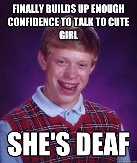 finally builds up enough confidence to talk to cute girl she's deaf - finally builds up enough confidence to talk to cute girl she's deaf  Bad Luck Brian