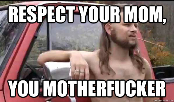 Respect Your mom, you motherfucker  Almost Politically Correct Redneck