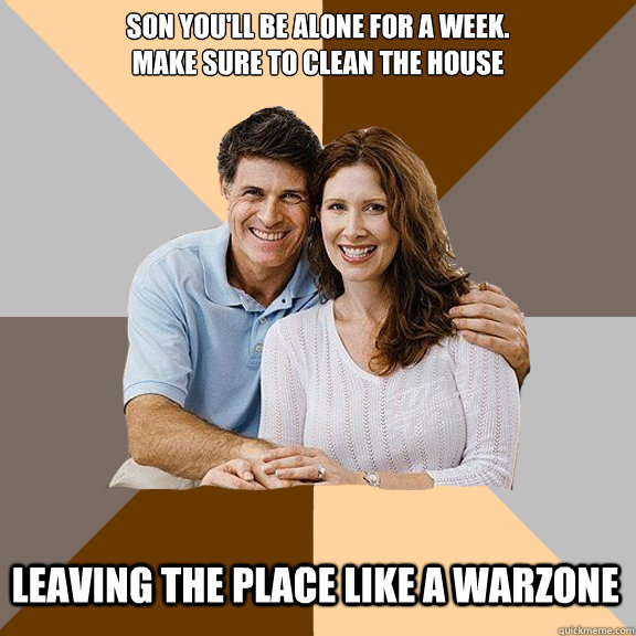 Son You'll be alone for a week.
make sure to clean the house
 leaving the place like a warzone  Scumbag Parents