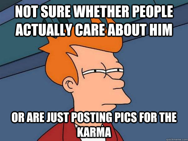 not sure whether people actually care about him Or are just posting pics for the karma  Futurama Fry