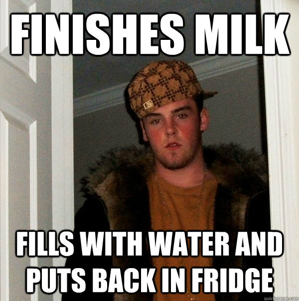 finishes milk fills with water and puts back in fridge - finishes milk fills with water and puts back in fridge  Scumbag Steve