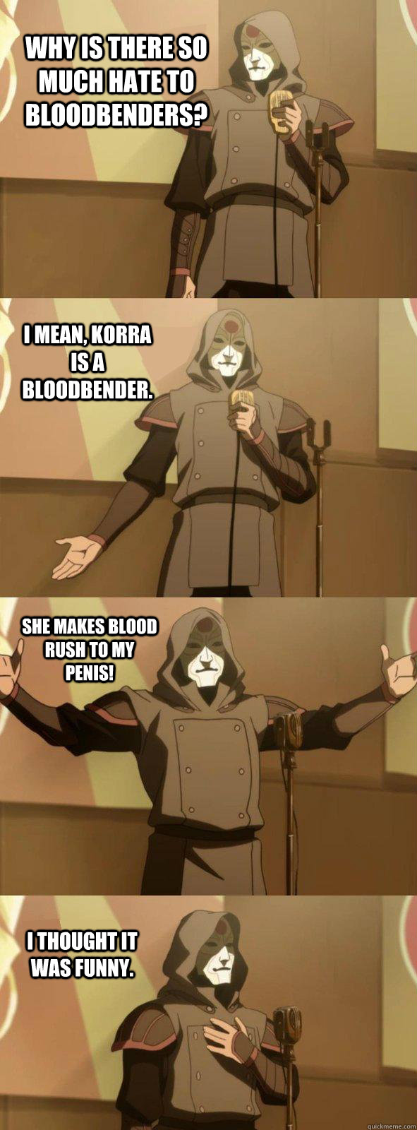 Why is there so much hate to bloodbenders? I thought it was funny. I mean, Korra is a bloodbender. She makes blood rush to my penis!  Bad Joke Amon