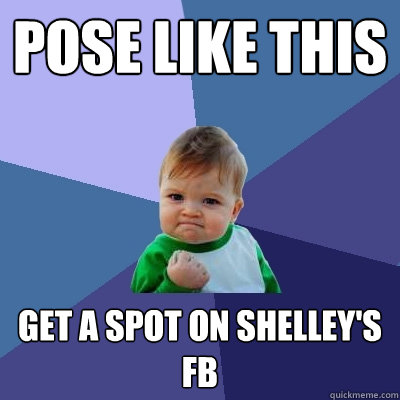 Pose like this Get a spot on Shelley's FB  Success Kid