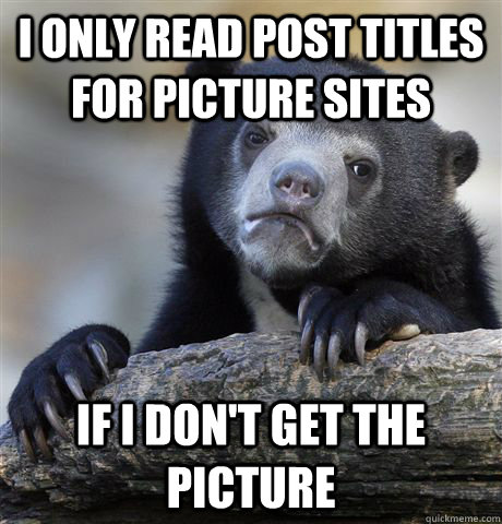 I only read post titles for picture sites if i don't get the picture  Confession Bear