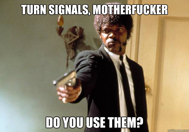 Turn signals, motherfucker do you use them?  Samuel L Jackson