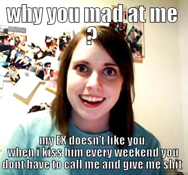 why you mad at me ? - WHY YOU MAD AT ME ? MY EX DOESN'T LIKE YOU. WHEN I KISS HIM EVERY WEEKEND YOU DONT HAVE TO CALL ME AND GIVE ME SHIT  Overly Attached Girlfriend