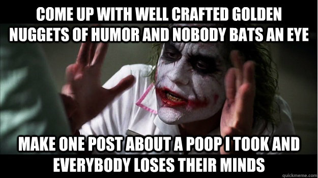 come up with well crafted golden nuggets of humor and nobody bats an eye make one post about a poop i took and everybody loses their minds  Joker Mind Loss