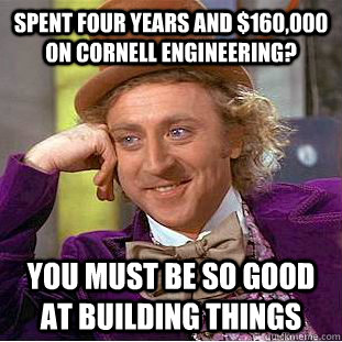 Spent four years and $160,000 on Cornell Engineering? You must be so good at building things - Spent four years and $160,000 on Cornell Engineering? You must be so good at building things  Condescending Wonka