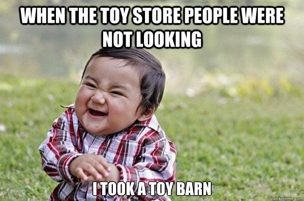 when the toy store people were not looking I took a toy barn  Evil Toddler