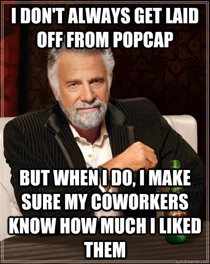 I don't always get laid off from PopCap but when I do, i make sure my coworkers know how much i liked them  The Most Interesting Man In The World