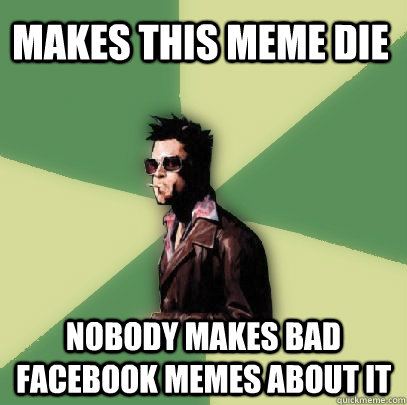 Makes this meme die Nobody makes bad Facebook memes about it  Helpful Tyler Durden