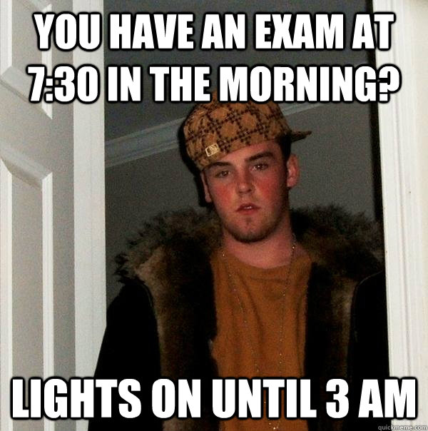 You have an exam at 7:30 in the morning? Lights on until 3 AM  Scumbag Steve