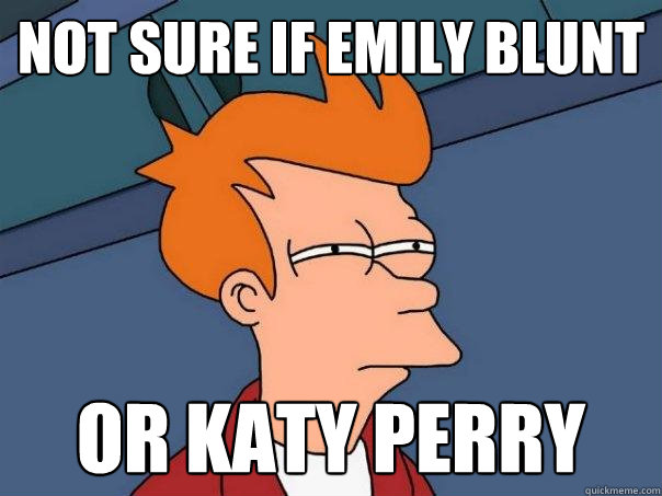 not sure if emily blunt or katy perry  Futurama Fry