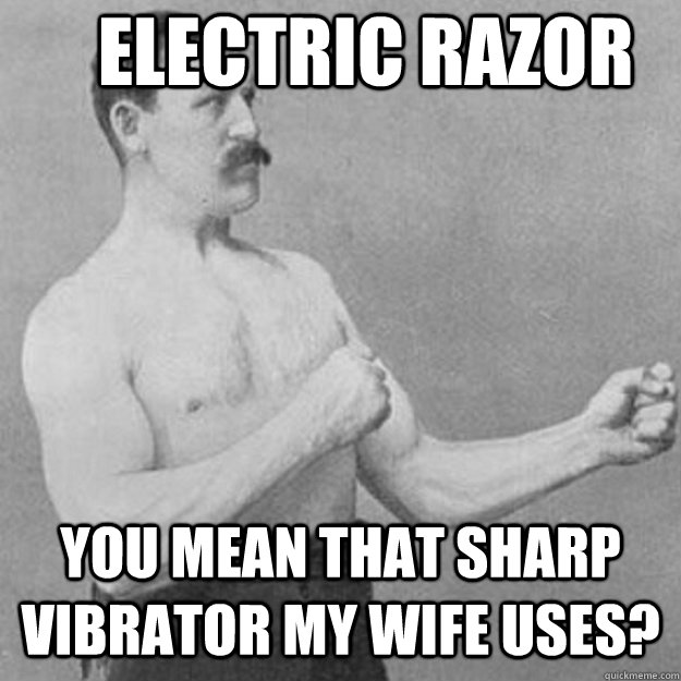 Electric Razor You mean that sharp vibrator my wife uses?  overly manly man