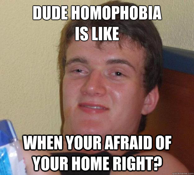 dude homophobia 
is like when your afraid of your home right?  10 Guy