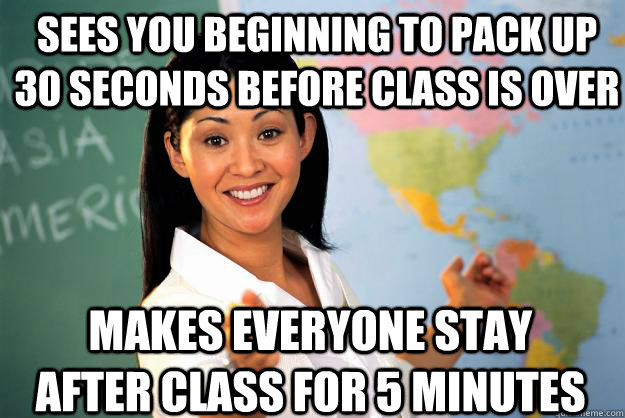 sees you beginning to pack up 30 seconds before class is over makes everyone stay after class for 5 minutes - sees you beginning to pack up 30 seconds before class is over makes everyone stay after class for 5 minutes  Unhelpful High School Teacher