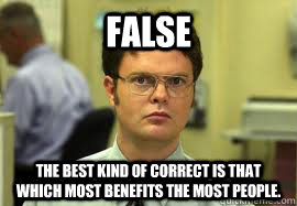 false The best kind of correct is that which most benefits the most people.  Dwight False