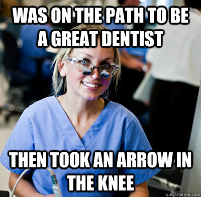 Was on the path to be a great dentist Then took an arrow in the knee - Was on the path to be a great dentist Then took an arrow in the knee  overworked dental student